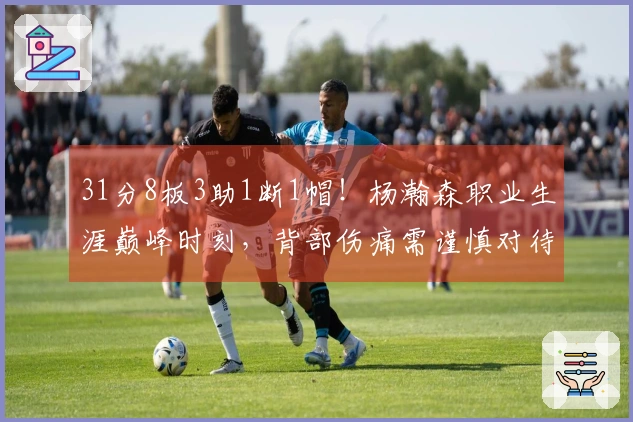 31分8板3助1断1帽！杨瀚森职业生涯巅峰时刻，背部伤痛需谨慎对待