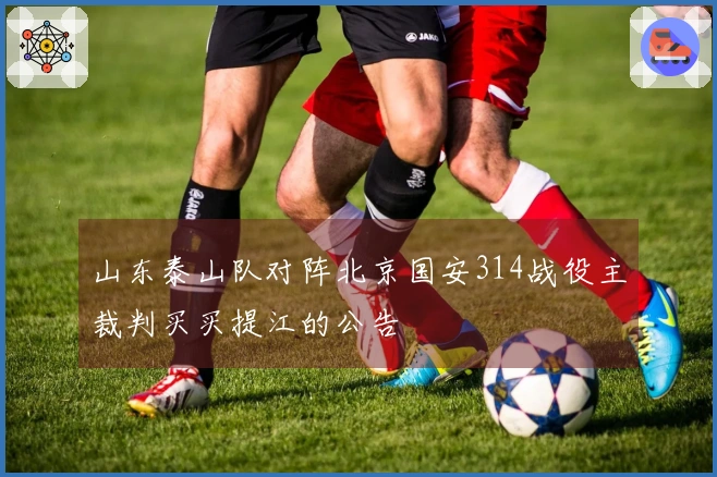 山东泰山队对阵北京国安314战役主裁判买买提江的公告