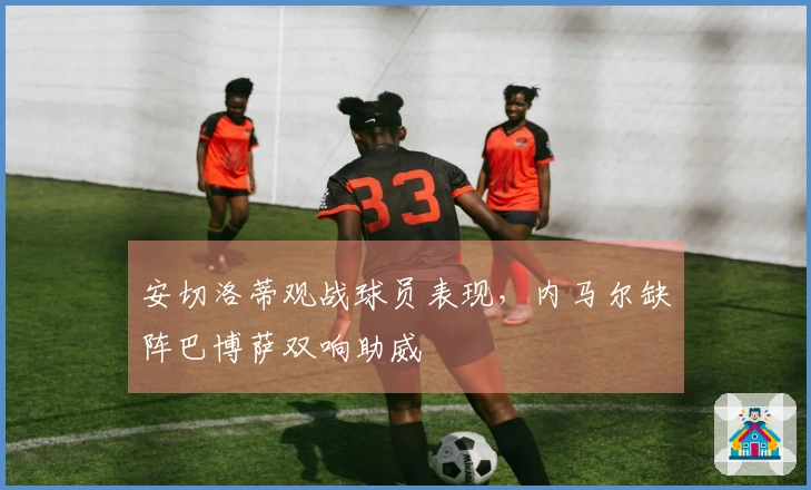 安切洛蒂观战球员表现，内马尔缺阵巴博萨双响助威