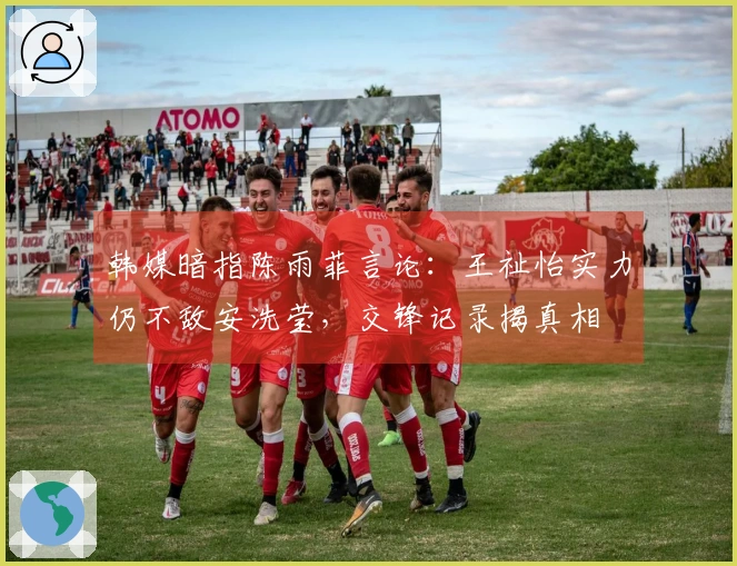 韩媒暗指陈雨菲言论：王祉怡实力仍不敌安洗莹，交锋记录揭真相