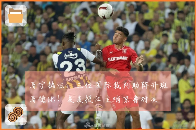 马宁执法，三位国际裁判助阵升班马德比！麦麦提江主哨京鲁对决