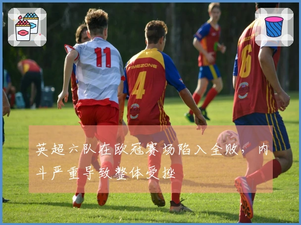 英超六队在欧冠赛场陷入全败，内斗严重导致整体受挫
