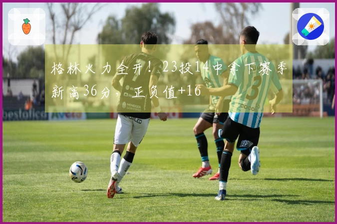 格林火力全开！23投14中拿下赛季新高36分，正负值+16