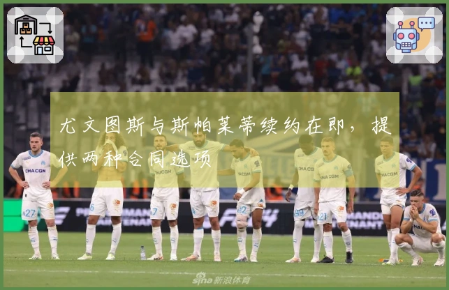 尤文图斯与斯帕莱蒂续约在即，提供两种合同选项