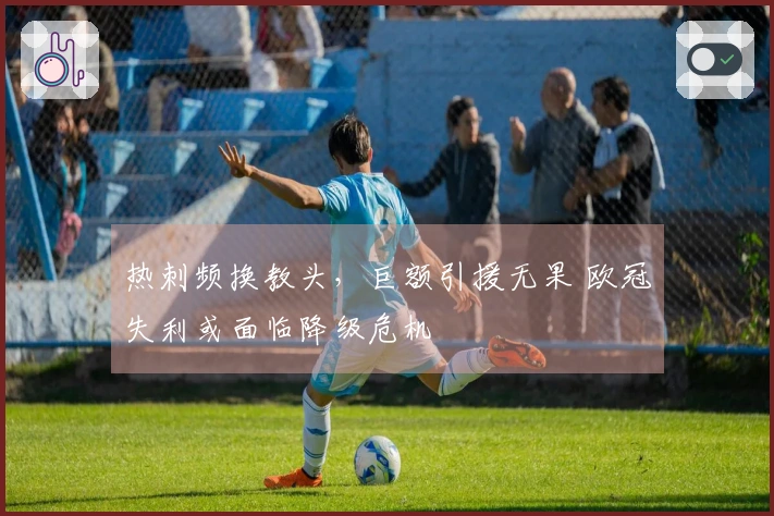 热刺频换教头，巨额引援无果 欧冠失利或面临降级危机
