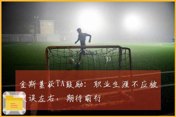 金斯基获TA鼓励：职业生涯不应被失误左右，期待前行