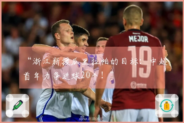 “浙江新援瓜里拉帕的目标：中超首年力争进球20个！”