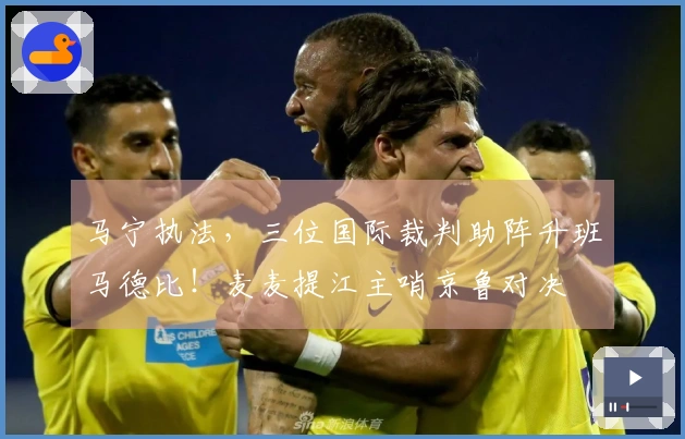 马宁执法，三位国际裁判助阵升班马德比！麦麦提江主哨京鲁对决