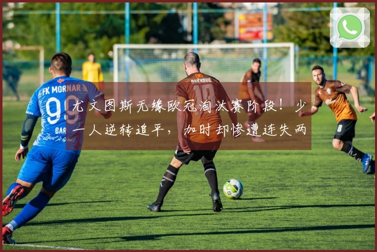 尤文图斯无缘欧冠淘汰赛阶段！少一人逆转追平，加时却惨遭连失两球