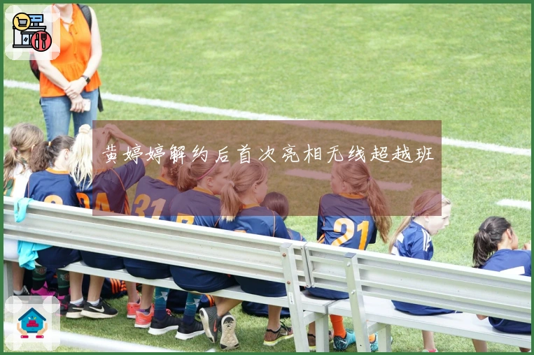 黄婷婷解约后首次亮相无线超越班