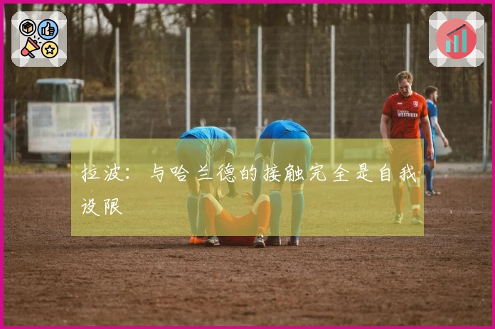 拉波：与哈兰德的接触完全是自我设限