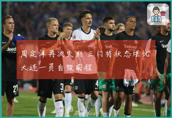 周定洋再次失利 三门将状态堪忧 大连一员自毁前程