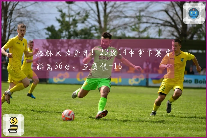 格林火力全开！23投14中拿下赛季新高36分，正负值+16