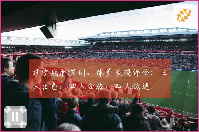 辽宁战胜深圳，球员表现评价：三人出色，四人合格，四人低迷