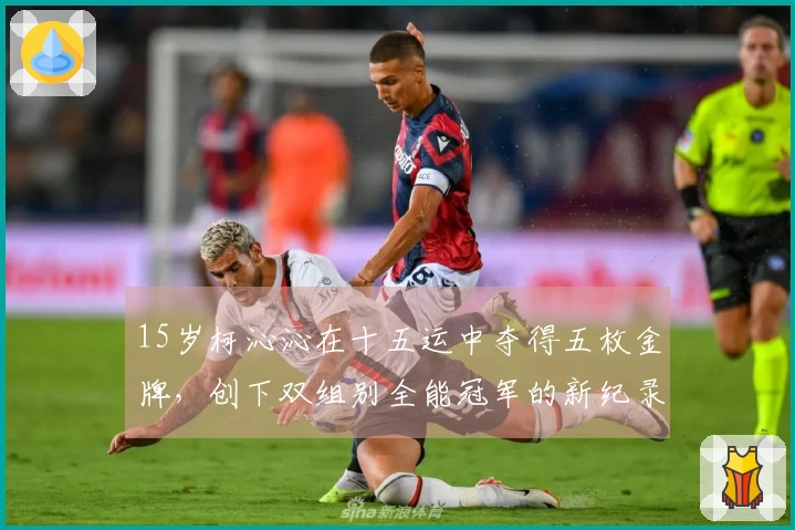 15岁柯沁沁在十五运中夺得五枚金牌，创下双组别全能冠军的新纪录