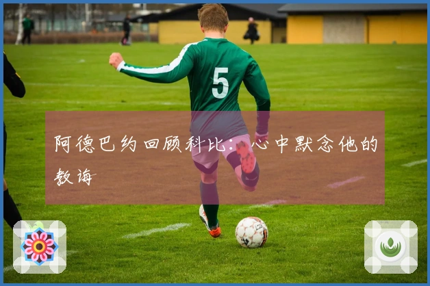 阿德巴约回顾科比：心中默念他的教诲