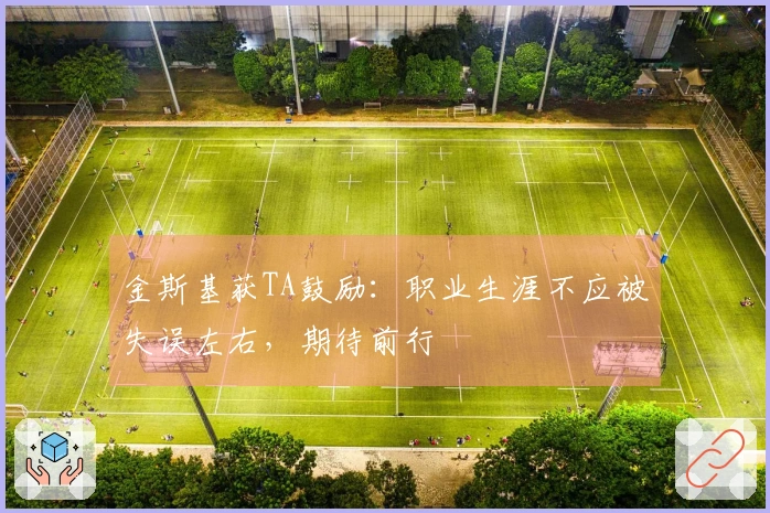 金斯基获TA鼓励：职业生涯不应被失误左右，期待前行