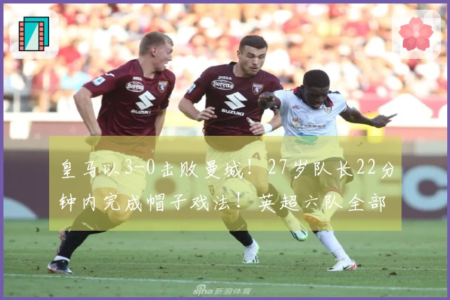 皇马以3-0击败曼城！27岁队长22分钟内完成帽子戏法！英超六队全部败北