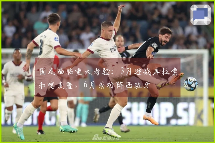 国足面临重大考验：3月迎战库拉索和喀麦隆，6月或对阵西班牙